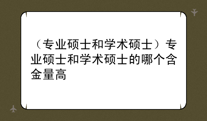 （专业硕士和学术硕士）专业硕士和学术硕士的哪个含金量高
