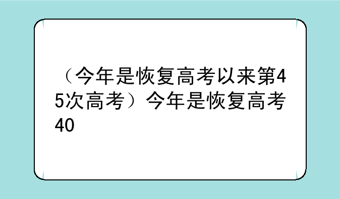 （今年是恢复高考以来第45次高考）今年是恢复高考40