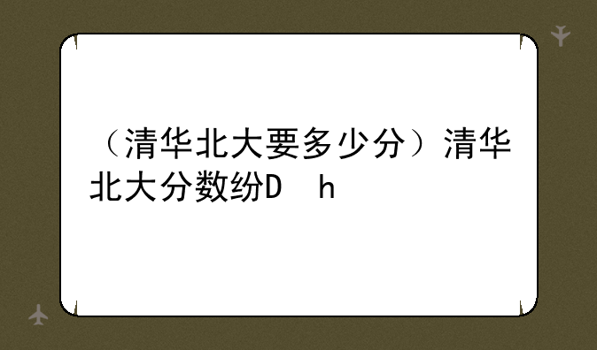 （清华北大要多少分）清华北大分数线2025