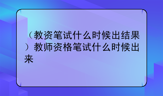 （教资笔试什么时候出结果）教师资格笔试什么时候出来