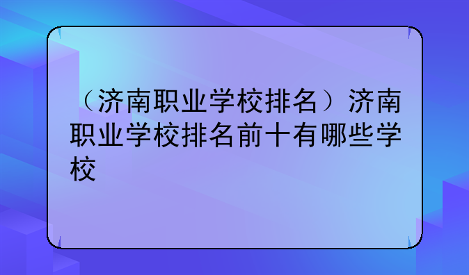 （济南职业学校排名）济南职业学校排名前十有哪些学校