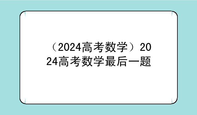 （2024高考数学）2024高考数学最后一题