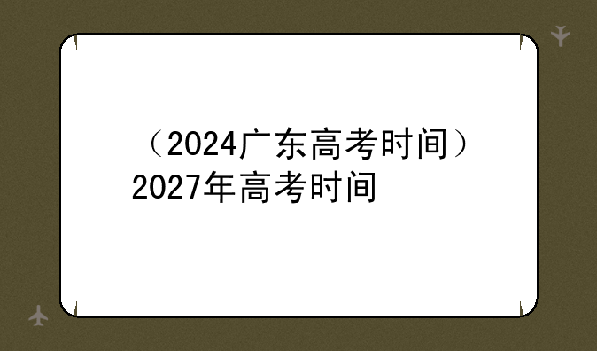 （2024广东高考时间）2027年高考时间