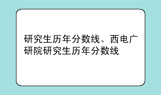 研究生历年分数线、西电广研院研究生历年分数线