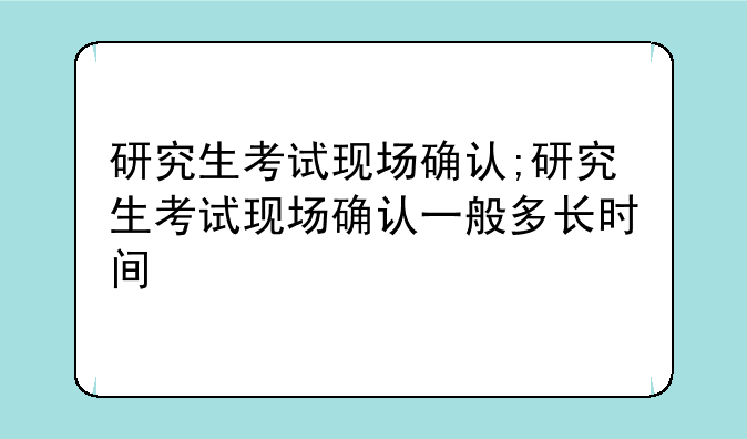 研究生考试现场确认;研究生考试现场确认一般多长时间