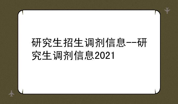 研究生招生调剂信息--研究生调剂信息2021