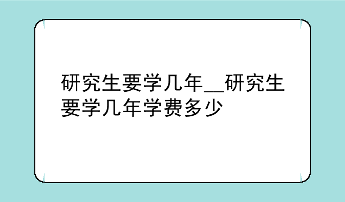 研究生要学几年__研究生要学几年学费多少