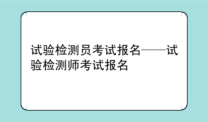 试验检测员考试报名——试验检测师考试报名
