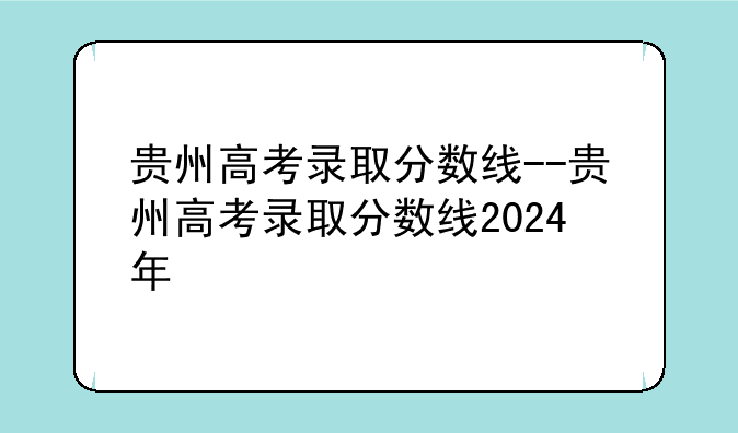 贵州高考录取分数线--贵州高考录取分数线2024年
