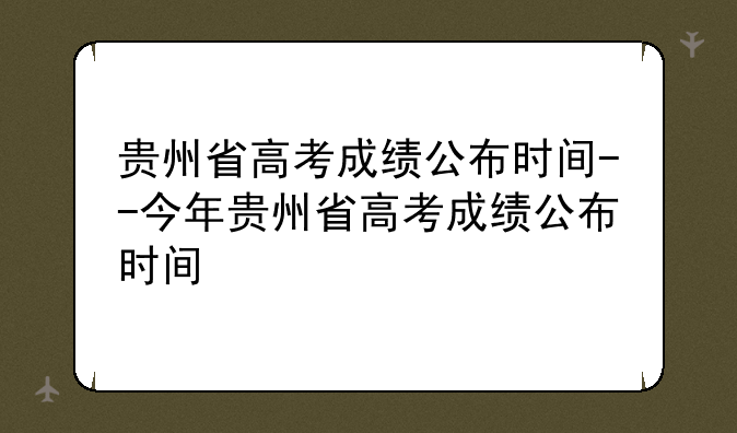 贵州省高考成绩公布时间--今年贵州省高考成绩公布时间