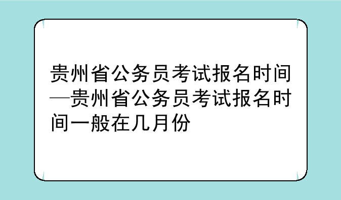 贵州省公务员考试报名时间—贵州省公务员考试报名时间一般在几月份