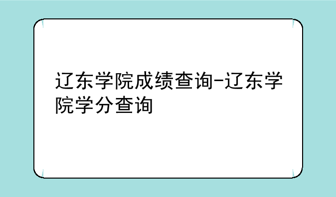 辽东学院成绩查询-辽东学院学分查询