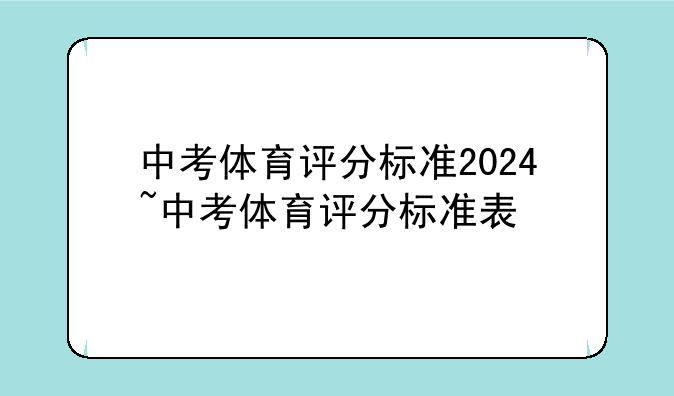 中考体育评分标准2024~中考体育评分标准表