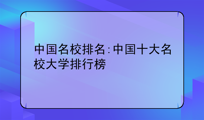 中国名校排名:中国十大名校大学排行榜