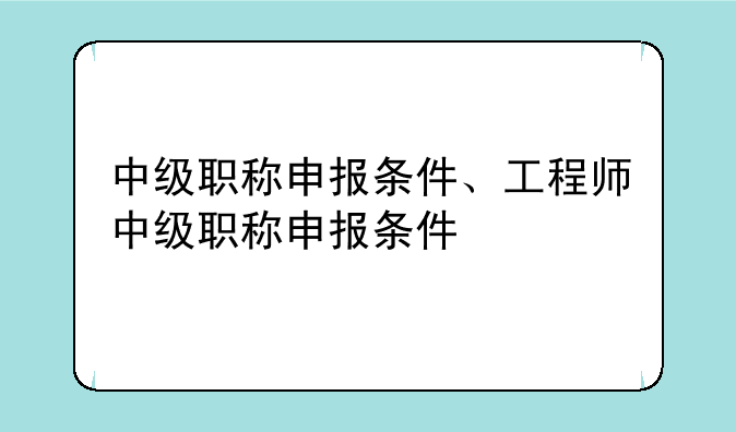 中级职称申报条件、工程师中级职称申报条件