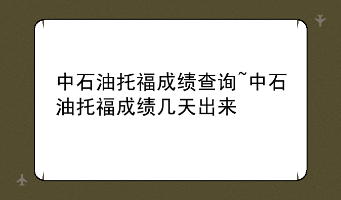中石油托福成绩查询~中石油托福成绩几天出来