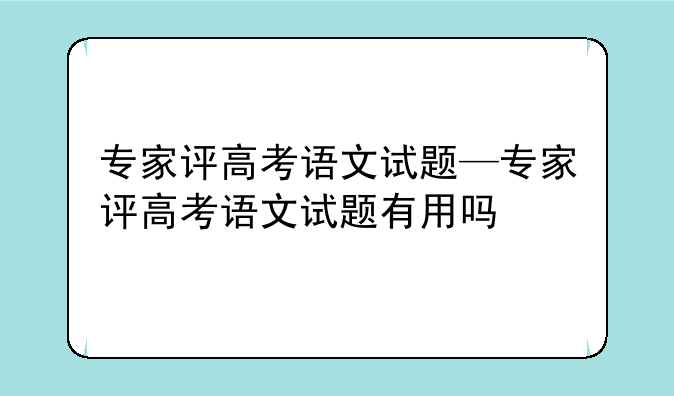 专家评高考语文试题—专家评高考语文试题有用吗