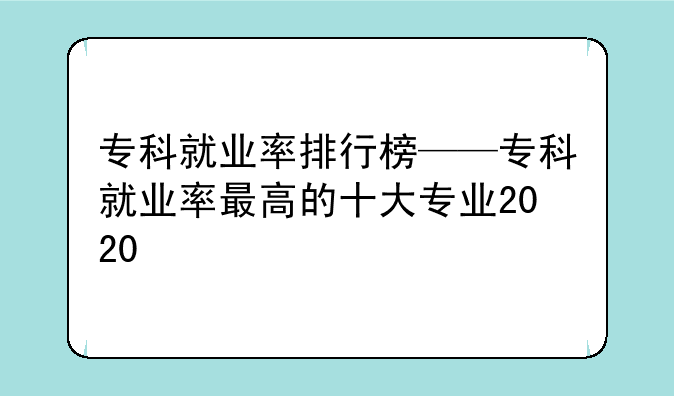 专科就业率排行榜——专科就业率最高的十大专业2020