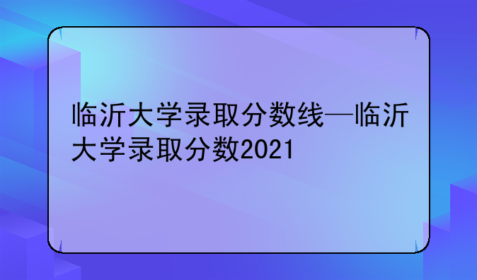 临沂大学录取分数线—临沂大学录取分数2021