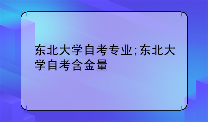 东北大学自考专业;东北大学自考含金量