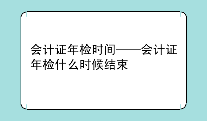 会计证年检时间——会计证年检什么时候结束