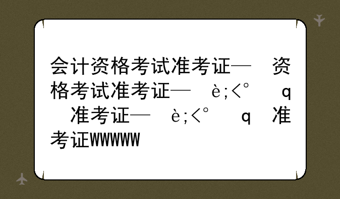 会计资格考试准考证—会计资格考试准考证查询