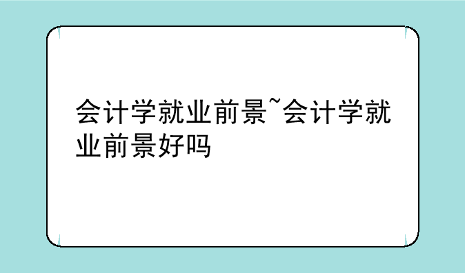 会计学就业前景~会计学就业前景好吗