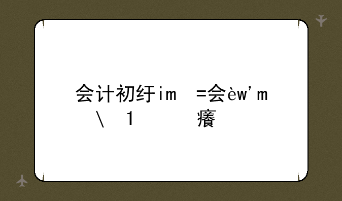 会计初级考试，会计初级考试科目