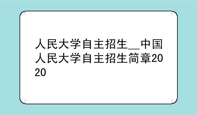 人民大学自主招生__中国人民大学自主招生简章2020