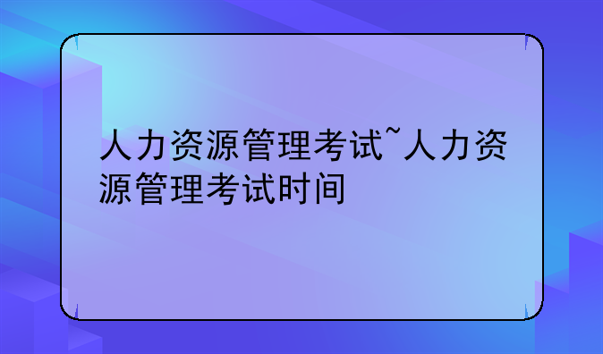人力资源管理考试~人力资源管理考试时间