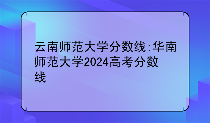云南师范大学分数线:华南师范大学2024高考分数线