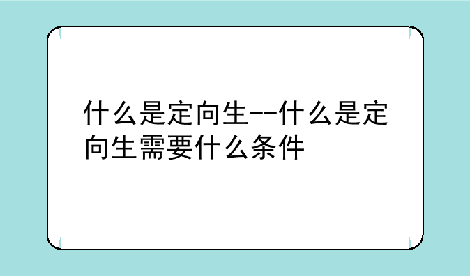 什么是定向生--什么是定向生需要什么条件