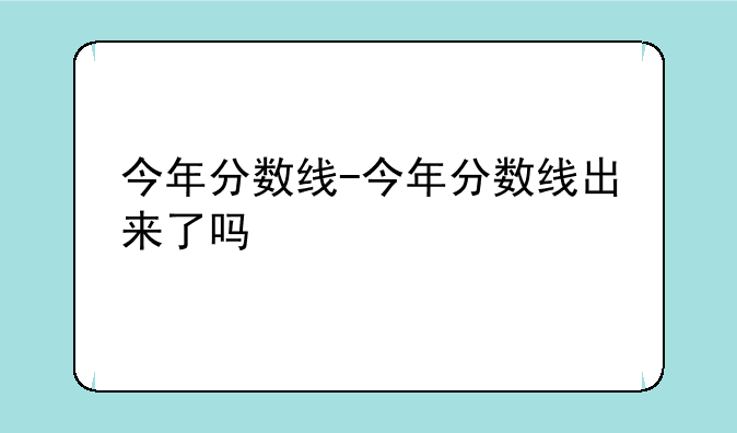 今年分数线-今年分数线出来了吗
