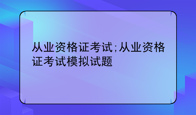 从业资格证考试;从业资格证考试模拟试题