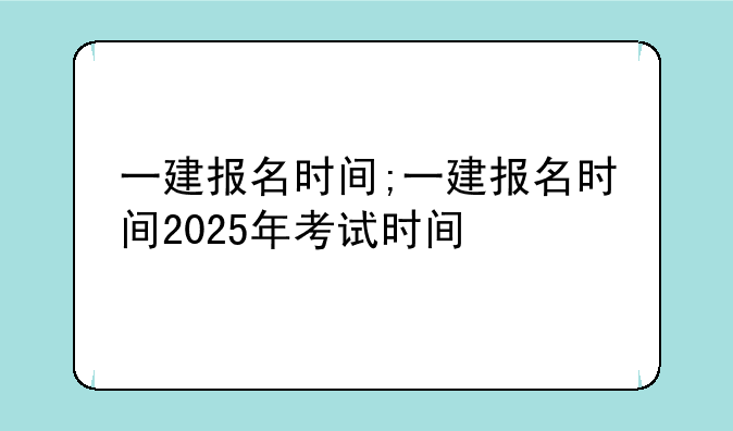 一建报名时间;一建报名时间2025年考试时间