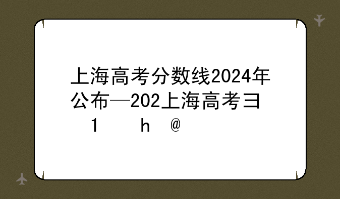 上海高考分数线2024年公布—202上海高考录取分数线公布