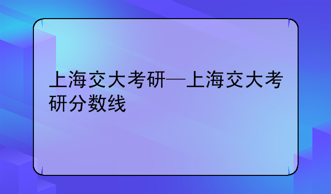 上海交大考研—上海交大考研分数线
