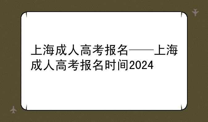 上海成人高考报名——上海成人高考报名时间2024