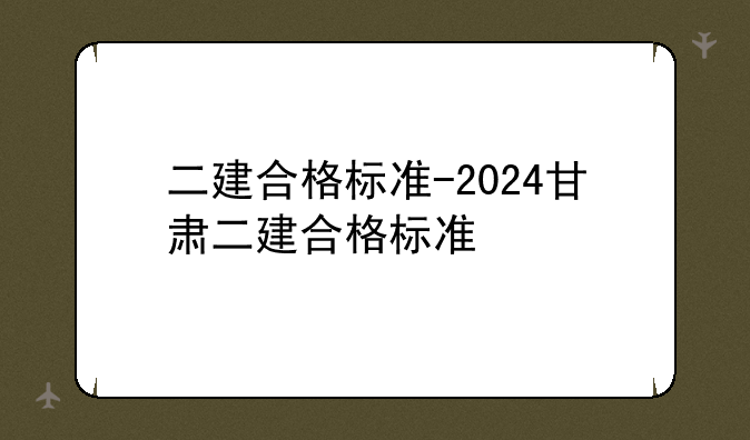 二建合格标准-2024甘肃二建合格标准