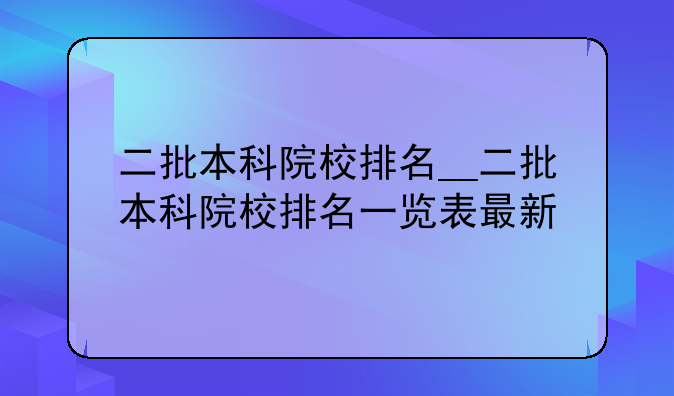 二批本科院校排名__二批本科院校排名一览表最新