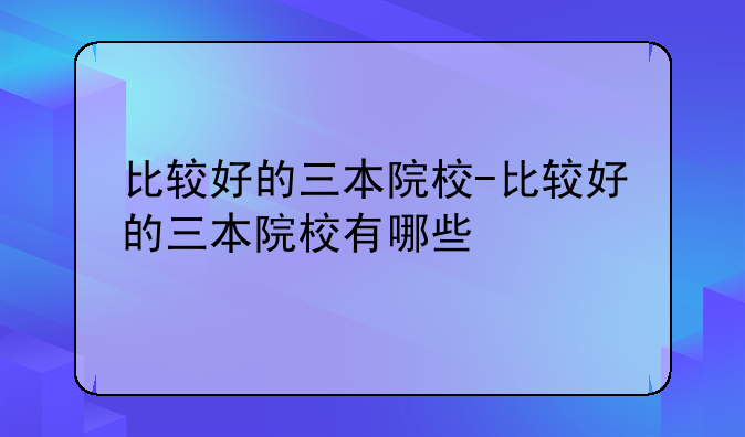 比较好的三本院校-比较好的三本院校有哪些