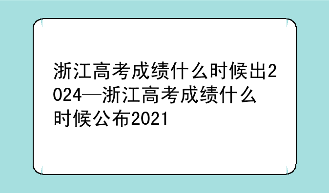 浙江高考成绩什么时候出2024—浙江高考成绩什么时候公布2021