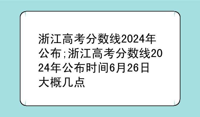 浙江高考分数线2024年公布;浙江高考分数线2024年公布时间6月26日大概几点