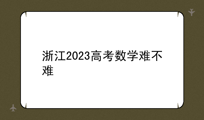 浙江2023高考数学难不难