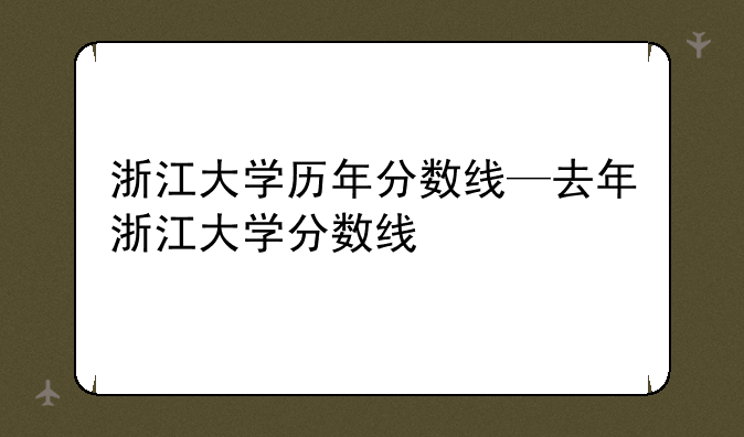浙江大学历年分数线—去年浙江大学分数线