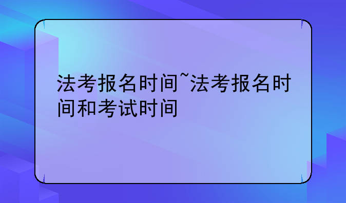 法考报名时间~法考报名时间和考试时间