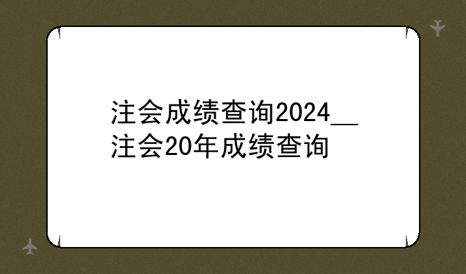 注会成绩查询2024__注会20年成绩查询