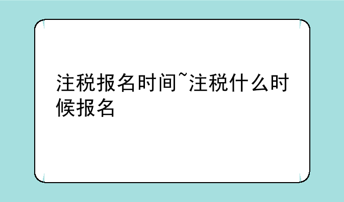 注税报名时间~注税什么时候报名