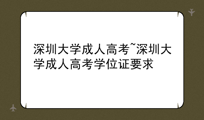 深圳大学成人高考~深圳大学成人高考学位证要求