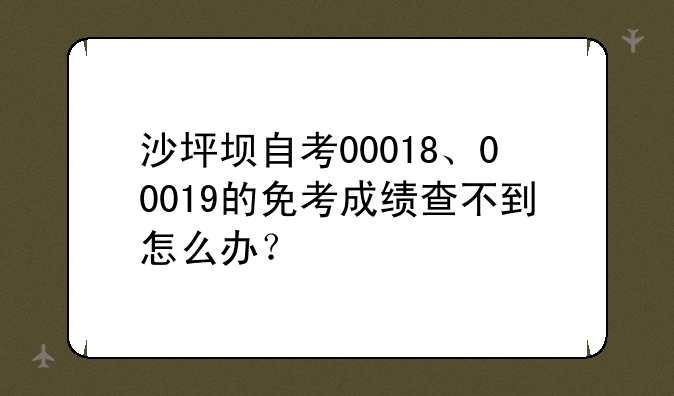 沙坪坝自考00018、00019的免考成绩查不到怎么办？
